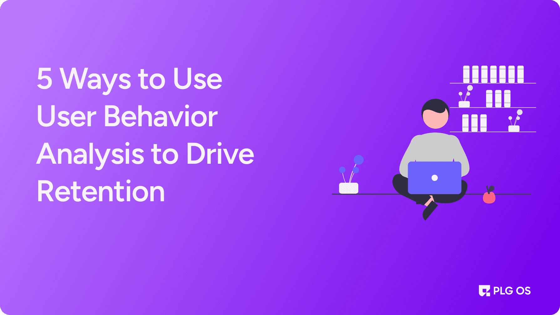 5 Powerful Ways to Use User Behavior Analysis to Drive Retention visual