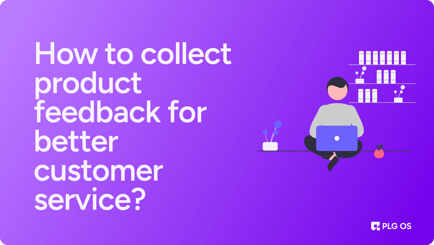 How to collect product feedback for better customer service?